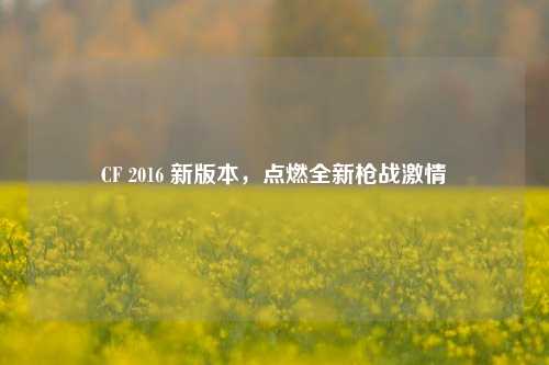 CF 2016 新版本，点燃全新枪战***