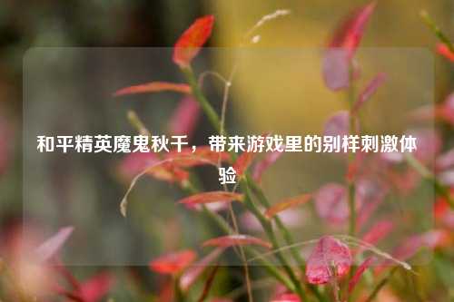 和平精英魔鬼秋千,带来游戏里的别样***体验