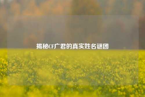 揭秘CF广君的真实姓名谜团