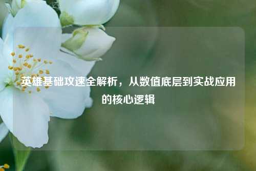 英雄基础攻速全解析，从数值底层到实战应用的核心逻辑