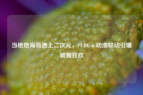当绝地海岛遇上二次元,PUBG×动漫联动引爆破圈狂欢