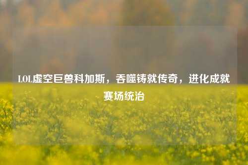 LOL虚空巨兽科加斯,吞噬铸就传奇,进化成就赛场统治