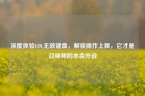 深度体验LOL无敌键盘,解锁操作上限,它才是召唤师的本命外设