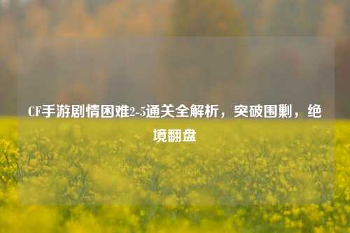 CF手游剧情困难2-5通关全解析，突破围剿，绝境翻盘