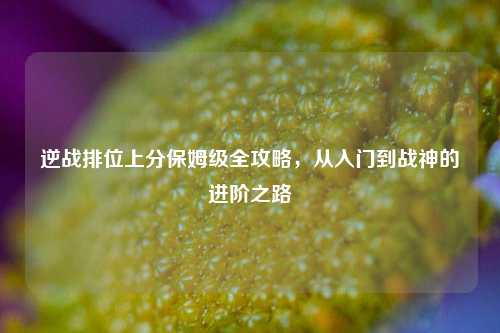 逆战排位上分保姆级全攻略，从入门到战神的进阶之路