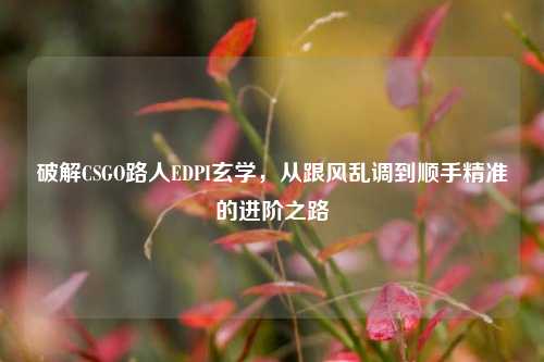 破解CSGO路人EDPI玄学,从跟风乱调到顺手精准的进阶之路
