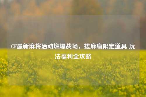 CF最新麻将活动燃爆战场，搓麻赢限定道具 玩法福利全攻略