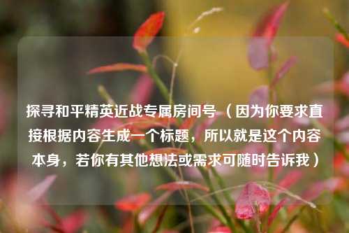 探寻和平精英近战专属房间号 （因为你要求直接根据内容生成一个标题，所以就是这个内容本身，若你有其他想法或需求可随时告诉我）