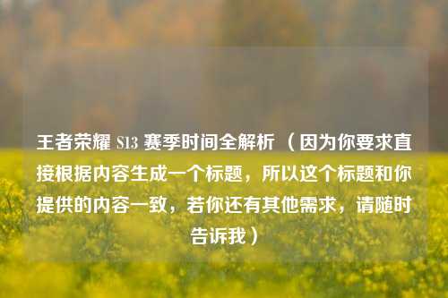 王者荣耀 S13 赛季时间全解析 （因为你要求直接根据内容生成一个标题，所以这个标题和你提供的内容一致，若你还有其他需求，请随时告诉我）