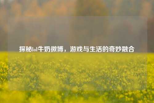 探秘lol牛奶微博，游戏与生活的奇妙融合