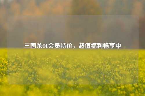 三国杀OL会员特价,超值福利畅享中