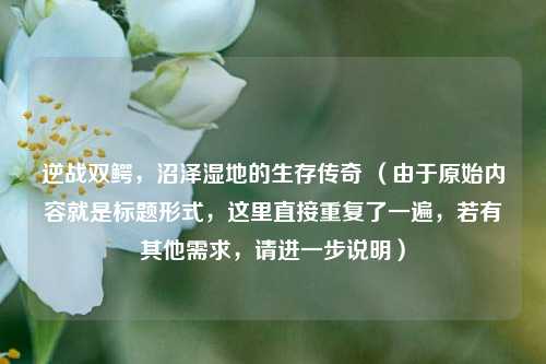 逆战双鳄,沼泽湿地的生存传奇 (由于原始内容就是标题形式,这里直接重复了一遍,若有其他需求,请进一步说明)