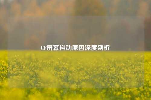 CF屏幕抖动原因深度剖析