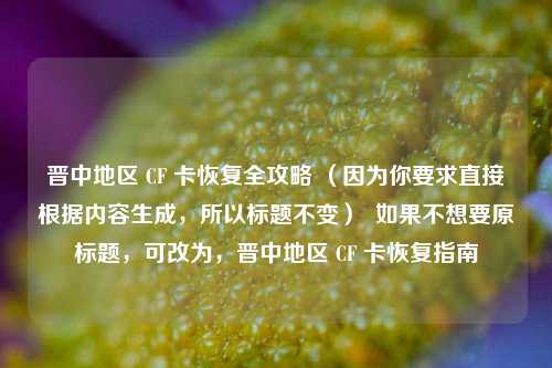 晋中地区 CF 卡恢复全攻略 （因为你要求直接根据内容生成，所以标题不变）  如果不想要原标题，可改为，晋中地区 CF 卡恢复指南