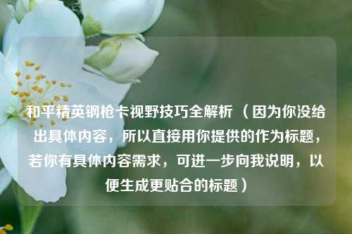 和平精英钢枪卡视野技巧全解析 (因为你没给出具体内容,所以直接用你提供的作为标题,若你有具体内容需求,可进一步向我说明,以便生成更贴合的标题)