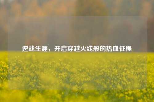 逆战生涯，开启穿越火线般的热血征程