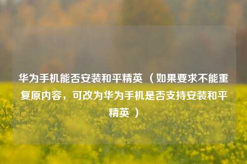 华为手机能否安装和平精英 （如果要求不能重复原内容，可改为华为手机是否支持安装和平精英 ）