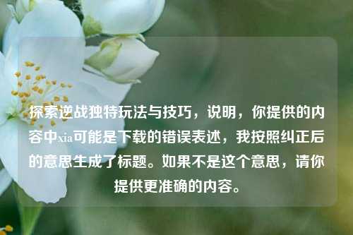 探索逆战独特玩法与技巧，说明，你提供的内容中xia可能是下载的错误表述，我按照纠正后的意思生成了标题。如果不是这个意思，请你提供更准确的内容。