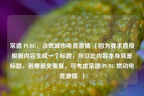 常德 PUBG，点燃城市电竞*** （因为要求直接根据内容生成一个标题，所以此内容本身就是标题，若要避免重复，可考虑常德 PUBG 燃动电竞***  ）