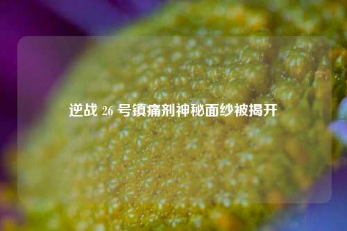 逆战 26 号镇痛剂神秘面纱被揭开
