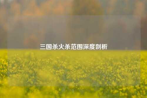 三国杀火杀范围深度剖析