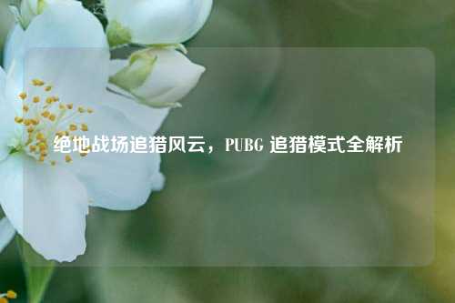 绝地战场追猎风云，PUBG 追猎模式全解析