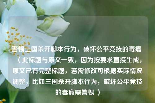 警惕三国杀开脚本行为,破坏公平竞技的毒瘤 (此标题与原文一致,因为按要求直接生成,原文已有完整标题,若需修改可根据实际情况调整,比如三国杀开脚本行为,破坏公平竞技的毒瘤需警惕 )