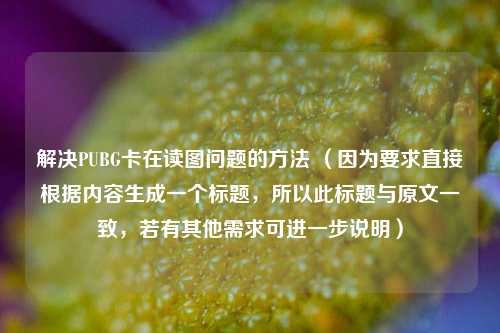 解决PUBG卡在读图问题的 ***  （因为要求直接根据内容生成一个标题，所以此标题与原文一致，若有其他需求可进一步说明）