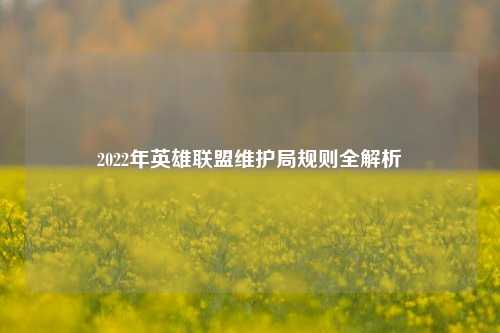 2022年英雄联盟维护局规则全解析