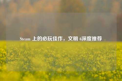 Steam 上的必玩佳作，文明 6深度推荐
