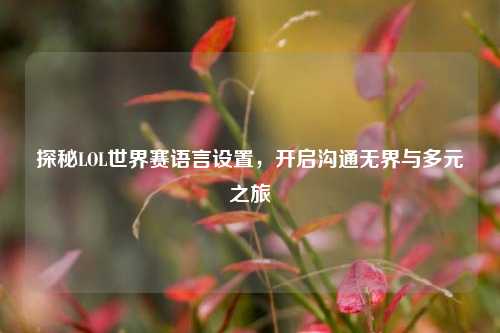 探秘LOL世界赛语言设置，开启沟通***与多元之旅