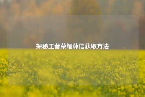 探秘王者荣耀韩信获取 *** 