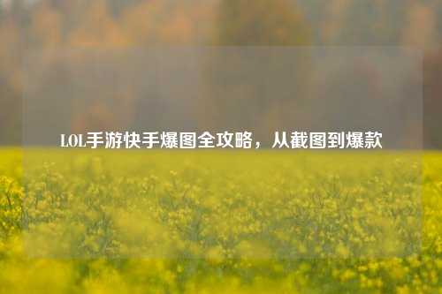 LOL手游快手爆图全攻略，从截图到爆款