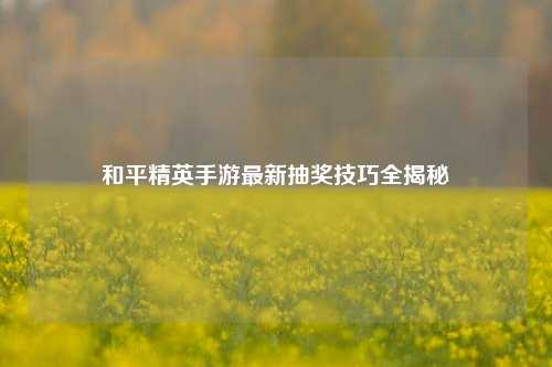 和平精英手游最新抽奖技巧全揭秘