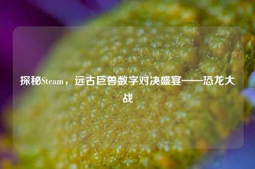 探秘Steam,远古巨兽数字对决盛宴——恐龙大战