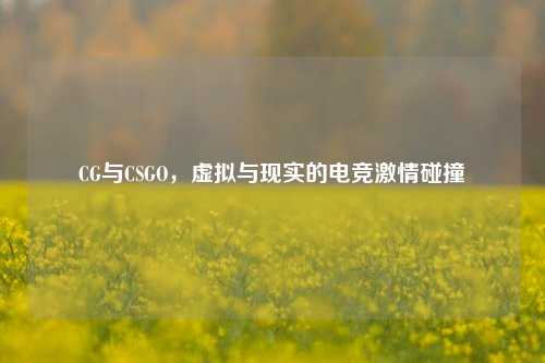 CG与CSGO，虚拟与现实的电竞***碰撞