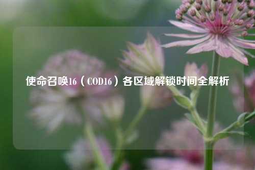 使命召唤16（COD16）各区域解锁时间全解析