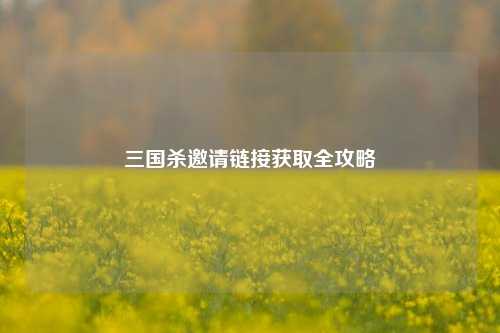 三国杀邀请链接获取全攻略
