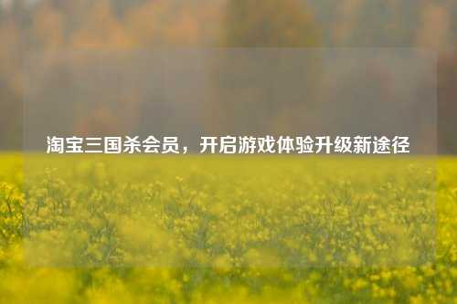  *** 三国杀会员，开启游戏体验升级新途径