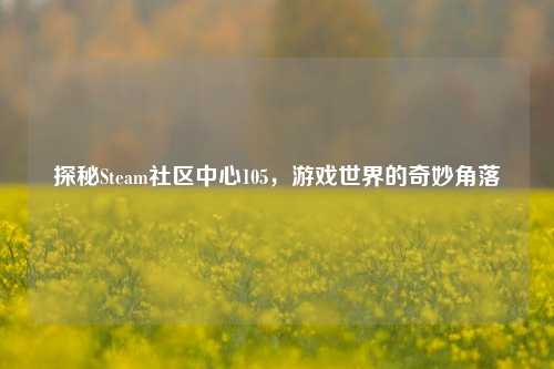 探秘Steam社区中心105，游戏世界的奇妙角落