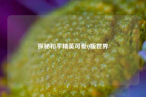 探秘和平精英可爱Q版世界