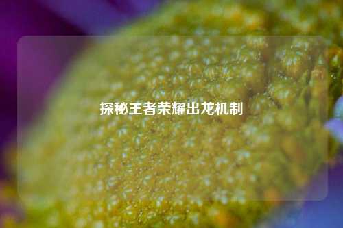 探秘王者荣耀出龙机制