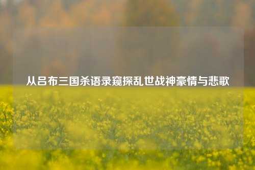 从吕布三国杀语录窥探乱世战神豪情与悲歌