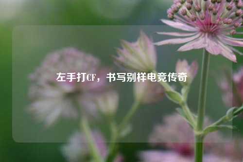 左手打CF，书写别样电竞传奇