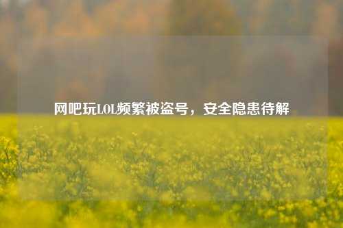 网吧玩LOL频繁被盗号，安全隐患待解