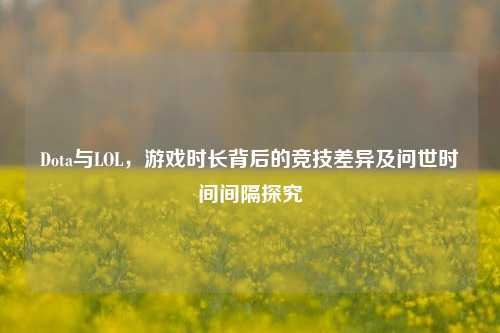 Dota与LOL,游戏时长背后的竞技差异及问世时间间隔探究