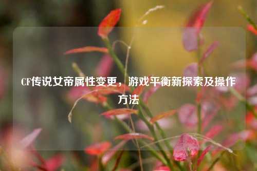 CF传说女帝属性变更，游戏平衡新探索及操作 *** 