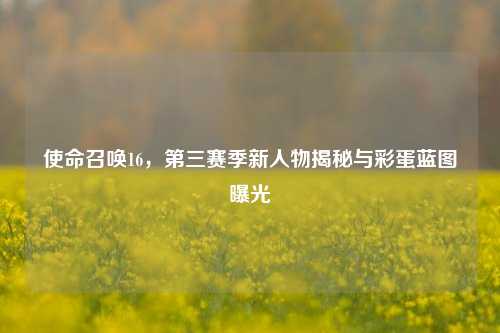 使命召唤16，第三赛季新人物揭秘与彩蛋蓝图曝光