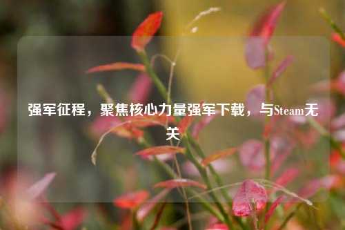 强军征程,聚焦核心力量强军下载,与Steam无关