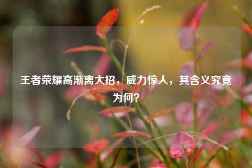 王者荣耀高渐离大招，威力惊人，其含义究竟为何？